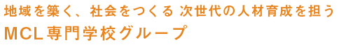 地域を築く、社会をつくる 次世代の人材育成を担う MCL専門学校グループ