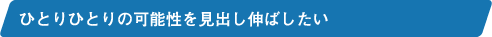 ひとりひとりの可能性を見出し伸ばしたい