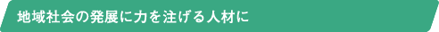地域社会の発展に力を注げる人材に